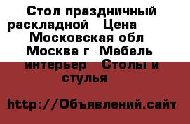 Стол праздничный раскладной › Цена ­ 300 - Московская обл., Москва г. Мебель, интерьер » Столы и стулья   